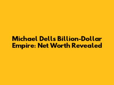 Michael Dell's Billion-Dollar Empire: Net Worth Revealed