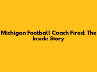 Michigan Football Coach Fired: The Inside Story