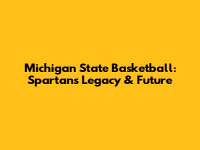 Michigan State Basketball: Spartans' Legacy & Future