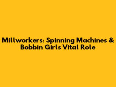 Millworkers: Spinning Machines & Bobbin Girls' Vital Role