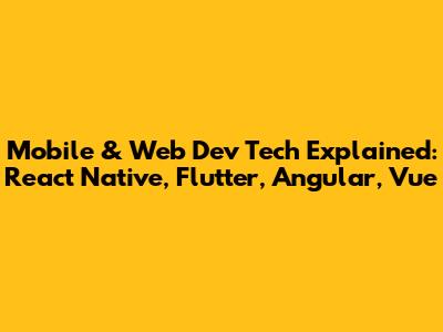 Mobile & Web Dev Tech Explained: React Native, Flutter, Angular, Vue