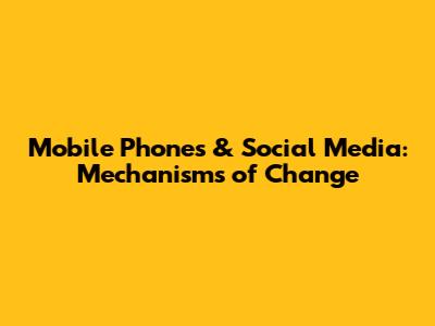 Mobile Phones & Social Media: Mechanisms of Change