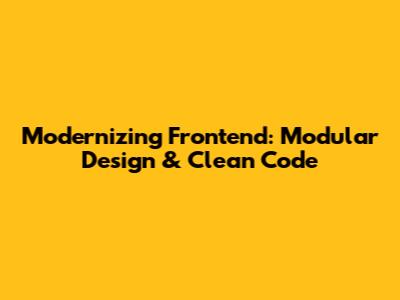 Modernizing Frontend: Modular Design & Clean Code