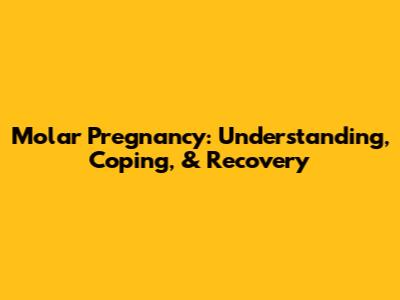 Molar Pregnancy: Understanding, Coping, & Recovery