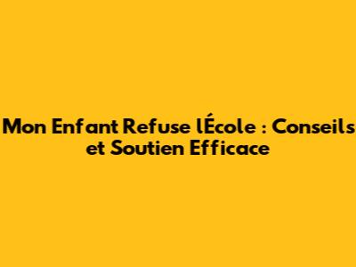 Mon Enfant Refuse l'École : Conseils et Soutien Efficace