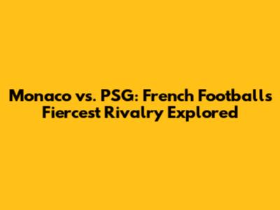 Monaco vs. PSG: French Football's Fiercest Rivalry Explored