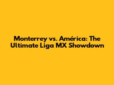 Monterrey vs. América: The Ultimate Liga MX Showdown