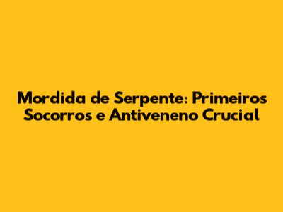 Mordida de Serpente: Primeiros Socorros e Antiveneno Crucial