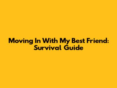 Moving In With My Best Friend: Survival Guide