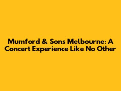 Mumford & Sons Melbourne: A Concert Experience Like No Other