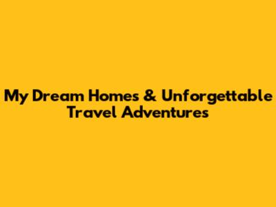 My Dream Homes & Unforgettable Travel Adventures