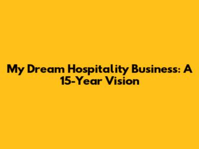 My Dream Hospitality Business: A 15-Year Vision