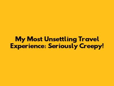My Most Unsettling Travel Experience: Seriously Creepy!