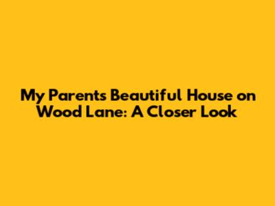 My Parents' Beautiful House on Wood Lane: A Closer Look