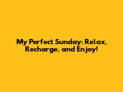 My Perfect Sunday: Relax, Recharge, and Enjoy!