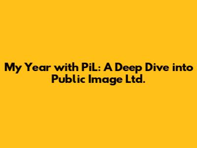 My Year with PiL: A Deep Dive into Public Image Ltd.