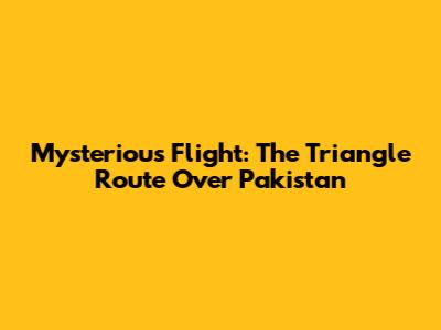 Mysterious Flight: The Triangle Route Over Pakistan