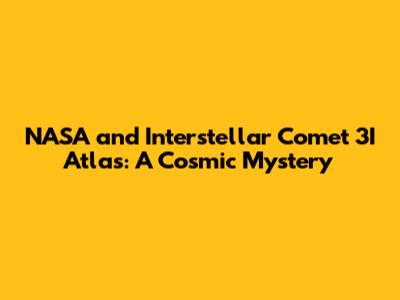NASA and Interstellar Comet 3I Atlas: A Cosmic Mystery