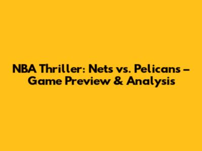 NBA Thriller: Nets vs. Pelicans – Game Preview & Analysis