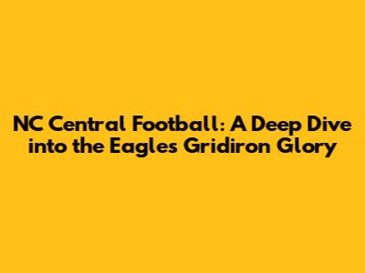 NC Central Football: A Deep Dive into the Eagles' Gridiron Glory