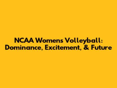 NCAA Women's Volleyball: Dominance, Excitement, & Future