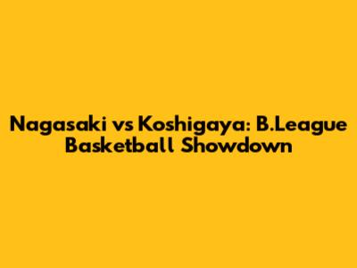 Nagasaki vs Koshigaya: B.League Basketball Showdown