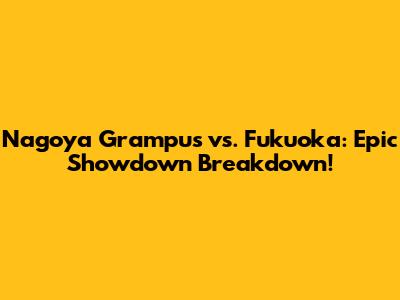 Nagoya Grampus vs. Fukuoka: Epic Showdown Breakdown!