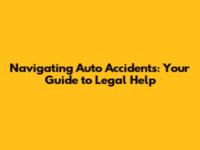 Navigating Auto Accidents: Your Guide to Legal Help