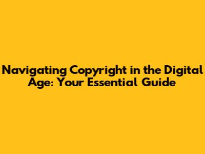 Navigating Copyright in the Digital Age: Your Essential Guide