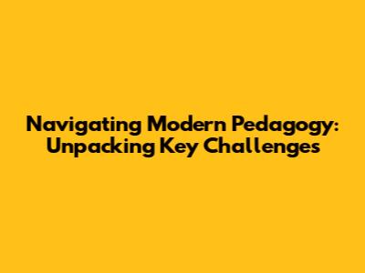 Navigating Modern Pedagogy: Unpacking Key Challenges