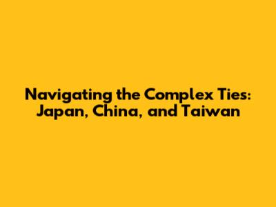 Navigating the Complex Ties: Japan, China, and Taiwan