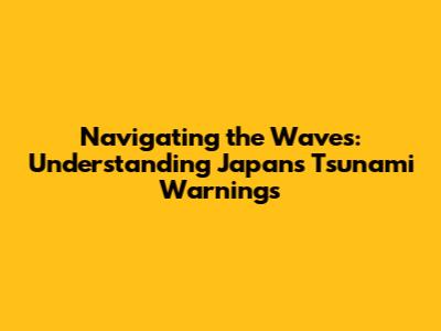 Navigating the Waves: Understanding Japan's Tsunami Warnings