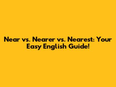 Near vs. Nearer vs. Nearest: Your Easy English Guide!