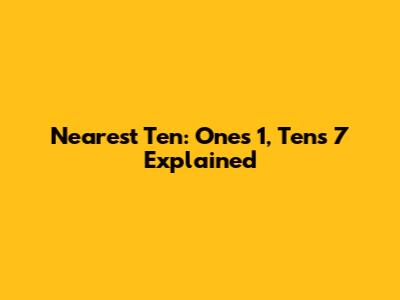 Nearest Ten: Ones 1, Tens 7 Explained