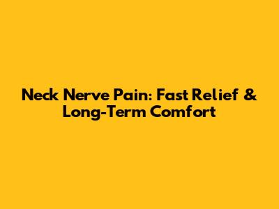 Neck Nerve Pain: Fast Relief & Long-Term Comfort
