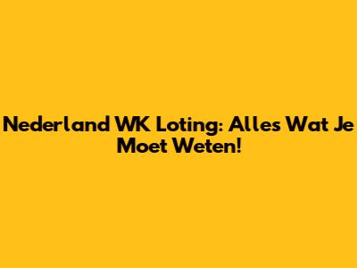 Nederland WK Loting: Alles Wat Je Moet Weten!