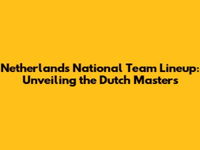 Netherlands National Team Lineup: Unveiling the Dutch Masters