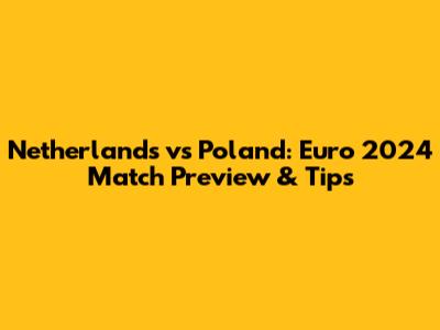 Netherlands vs Poland: Euro 2024 Match Preview & Tips