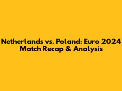 Netherlands vs. Poland: Euro 2024 Match Recap & Analysis