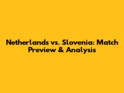 Netherlands vs. Slovenia: Match Preview & Analysis