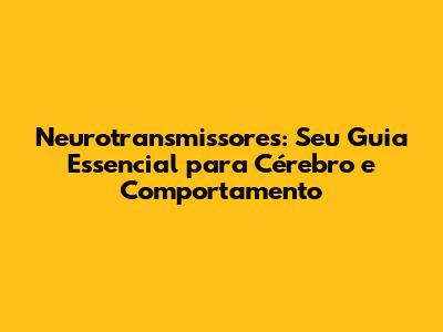 Neurotransmissores: Seu Guia Essencial para Cérebro e Comportamento