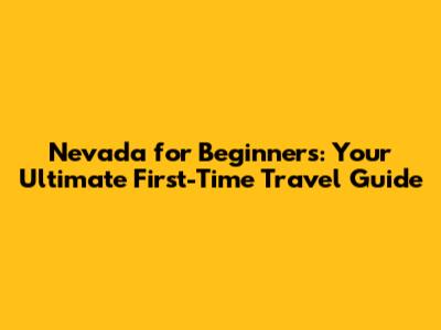 Nevada for Beginners: Your Ultimate First-Time Travel Guide