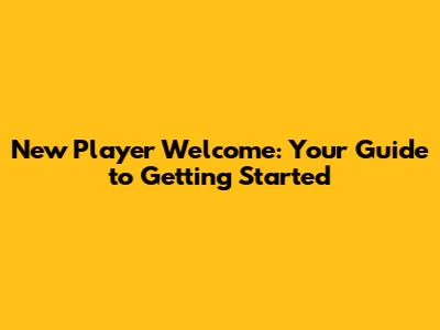 New Player Welcome: Your Guide to Getting Started