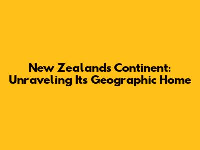 New Zealand's Continent: Unraveling Its Geographic Home