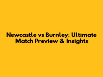 Newcastle vs Burnley: Ultimate Match Preview & Insights
