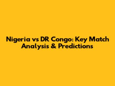 Nigeria vs DR Congo: Key Match Analysis & Predictions
