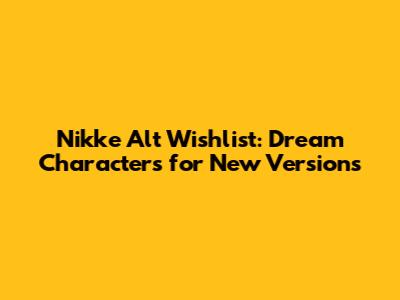 Nikke Alt Wishlist: Dream Characters for New Versions