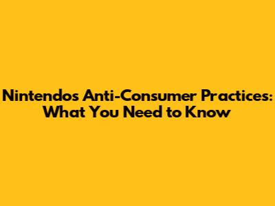 Nintendo's Anti-Consumer Practices: What You Need to Know
