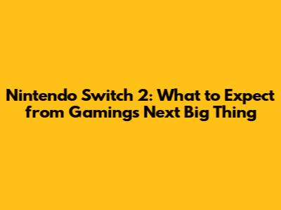 Nintendo Switch 2: What to Expect from Gaming's Next Big Thing