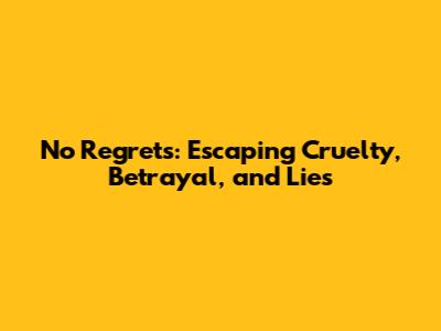 No Regrets: Escaping Cruelty, Betrayal, and Lies